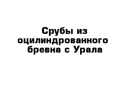 Срубы из оцилиндрованного  бревна с Урала 